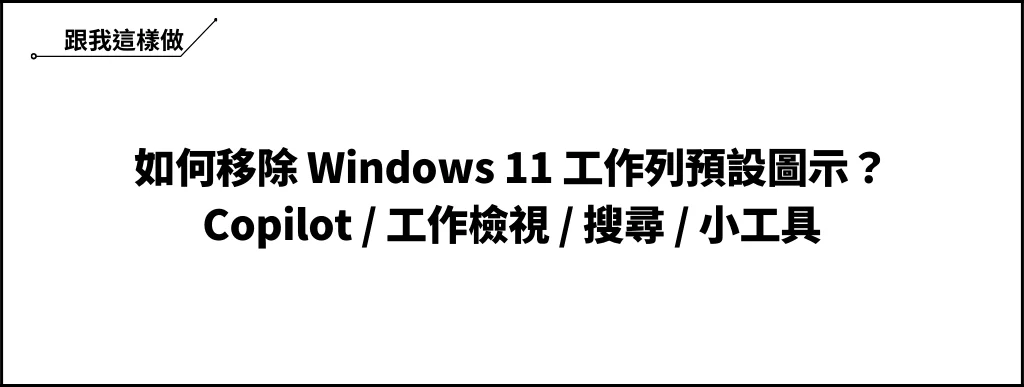 【教學】如何移除 Windows 11 工作列預設圖示？移除 Copilot / 工作檢視 / 搜尋 / 小工具 6